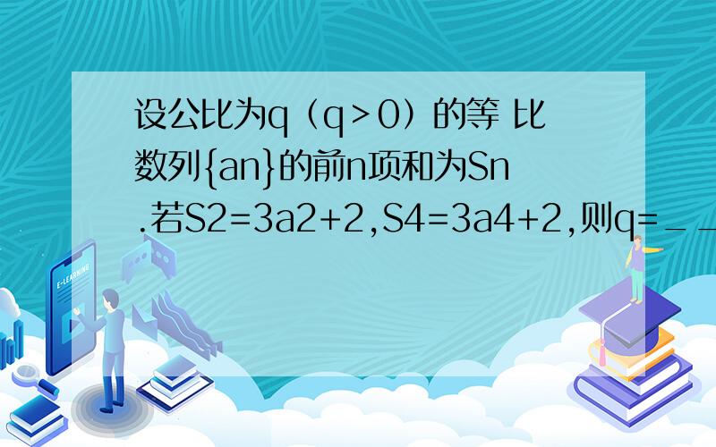 设公比为q（q＞0）的等 比数列{an}的前n项和为Sn.若S2=3a2+2,S4=3a4+2,则q=______________.