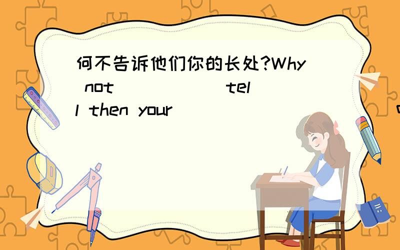 何不告诉他们你的长处?Why not _____ tell then your _____ _____（中学英语完成句子）