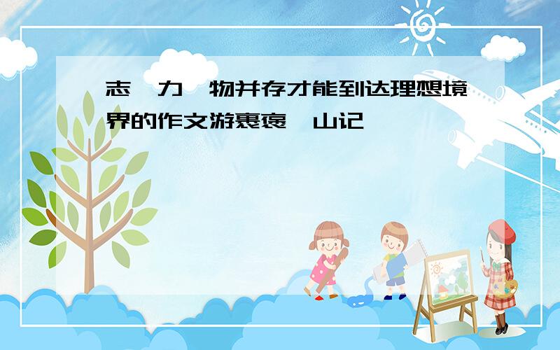 志、力、物并存才能到达理想境界的作文游裹褒禅山记