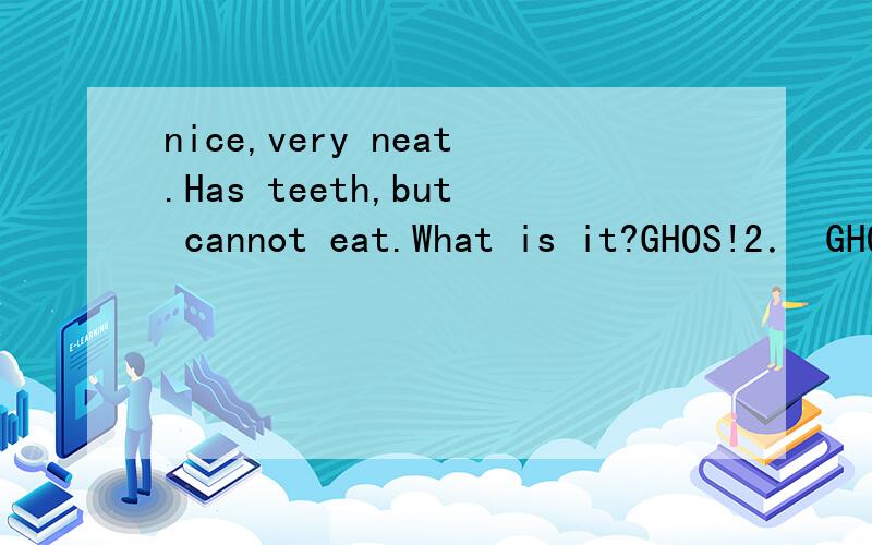 nice,very neat.Has teeth,but cannot eat.What is it?GHOS!2． GHOS!This word looks strange,but it reads as an English word.The sound of “gh” is the same as it in the word “enough”,the sound of “o” is the same as it in the word “woman”;