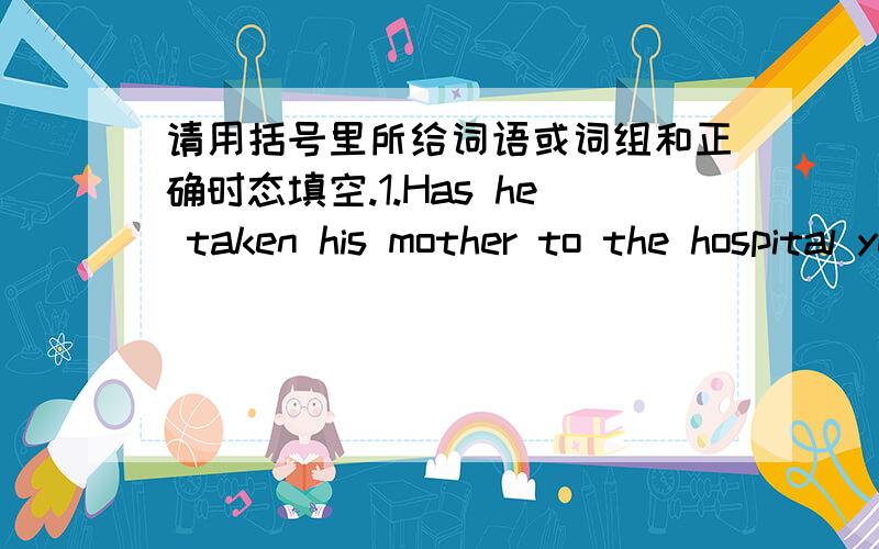 请用括号里所给词语或词组和正确时态填空.1.Has he taken his mother to the hospital yet?(ten years ago)2.Did you finish you homework?(yet)3.Are you swimming or playing football now?(just now)4.Have you ever been to the Summer Palace?(