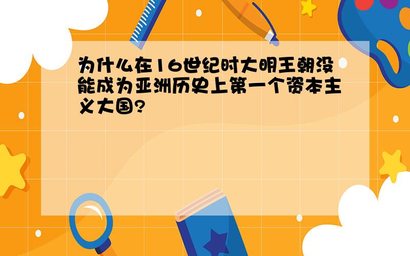 为什么在16世纪时大明王朝没能成为亚洲历史上第一个资本主义大国?