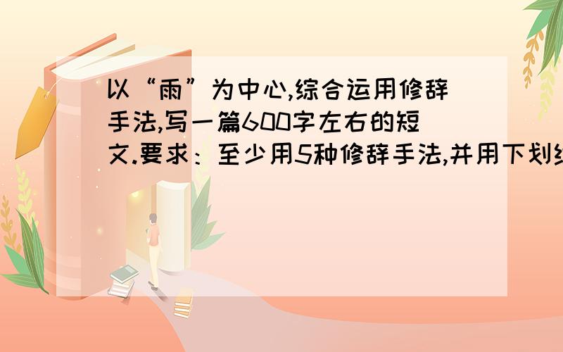 以“雨”为中心,综合运用修辞手法,写一篇600字左右的短文.要求：至少用5种修辞手法,并用下划线标出所用的修辞方法上面是在下这次作业的要求,在下实在不行啊～写文章从来不是我的强项,