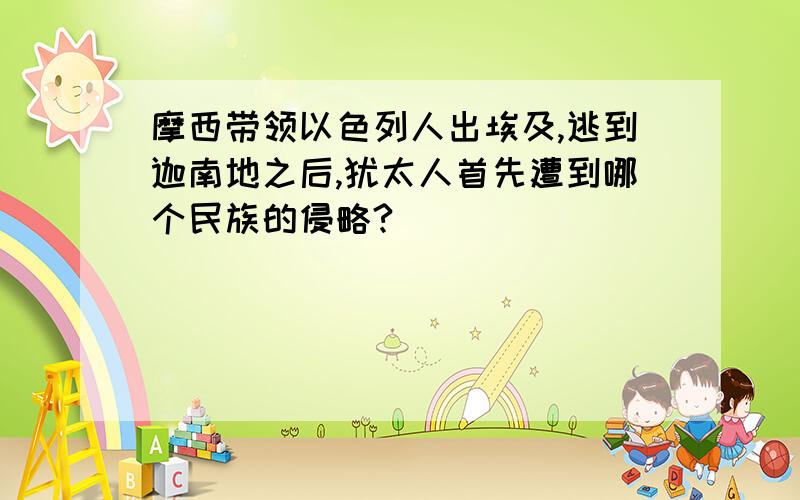 摩西带领以色列人出埃及,逃到迦南地之后,犹太人首先遭到哪个民族的侵略?