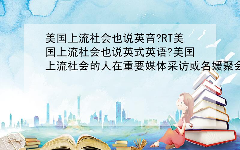 美国上流社会也说英音?RT美国上流社会也说英式英语?美国上流社会的人在重要媒体采访或名媛聚会上确实是以能说一口优雅的RP为荣的 我姐就在联合国工作 想问的是为什么 不懂的别答