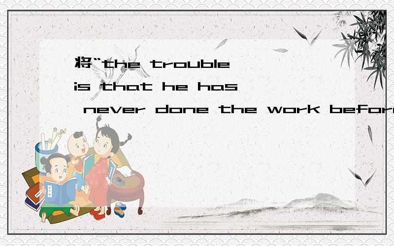 将“the trouble is that he has never done the work before”转变为同位语从句