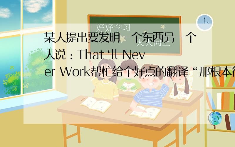 某人提出要发明一个东西另一个人说：That‘ll Never Work帮忙给个好点的翻译“那根本行不通”好么