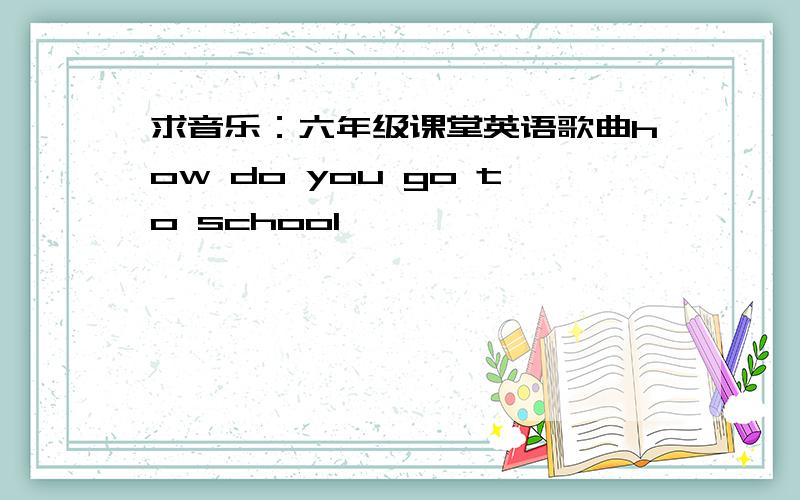 求音乐：六年级课堂英语歌曲how do you go to school