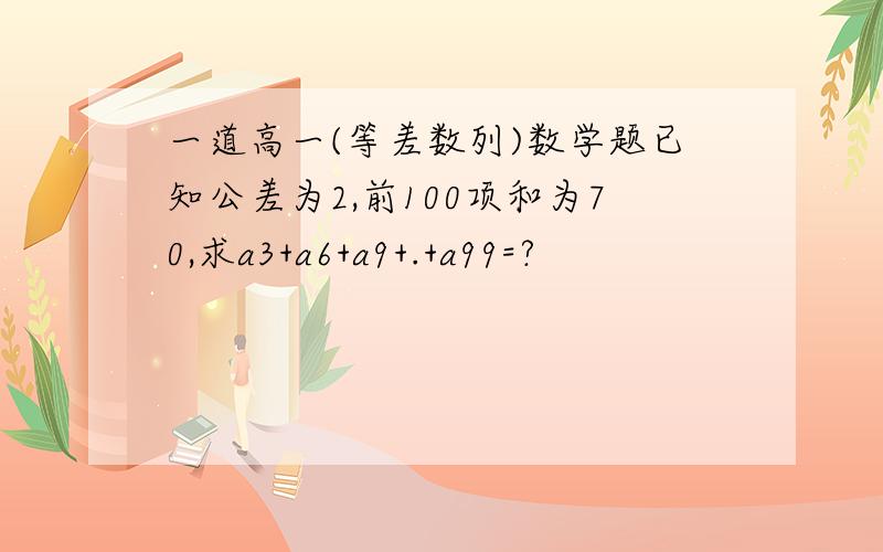 一道高一(等差数列)数学题已知公差为2,前100项和为70,求a3+a6+a9+.+a99=?