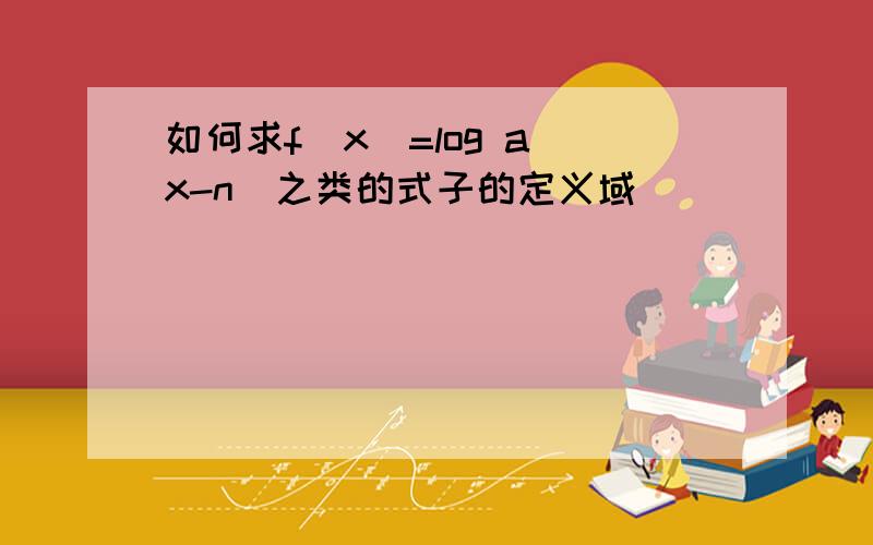 如何求f(x)=log a(x-n)之类的式子的定义域