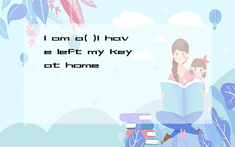 I am a( )I have left my key at home