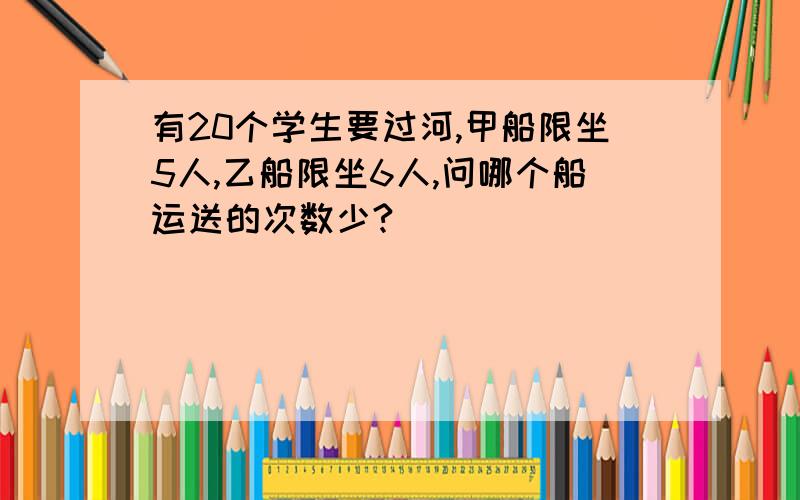 有20个学生要过河,甲船限坐5人,乙船限坐6人,问哪个船运送的次数少?