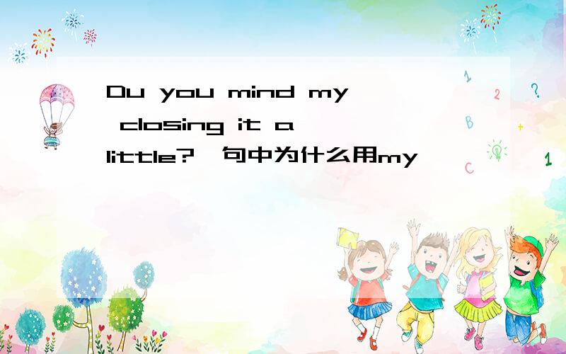 Du you mind my closing it a little?一句中为什么用my