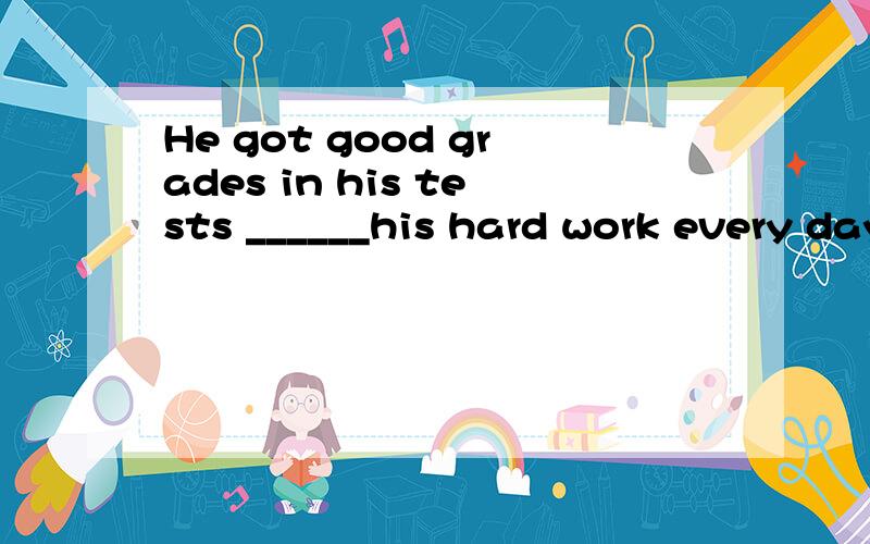 He got good grades in his tests ______his hard work every day.A,because B,because of C,since D.lik