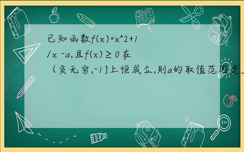 已知函数f(x)=x^2+1/x -a,且f(x)≥0在（负无穷,-1]上恒成立,则a的取值范围是______