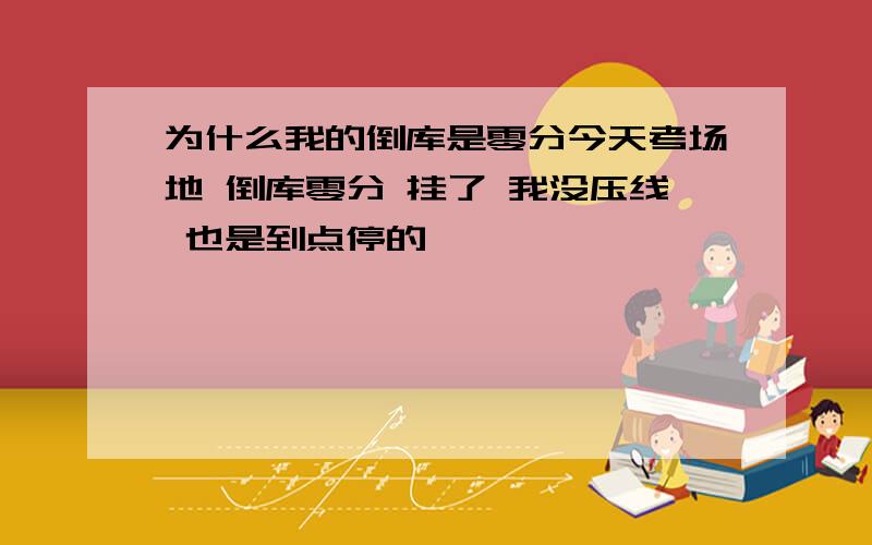 为什么我的倒库是零分今天考场地 倒库零分 挂了 我没压线 也是到点停的