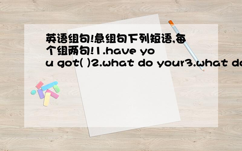 英语组句!急组句下列短语,每个组两句!1.have you got( )2.what do your3.what do you do 4.what do you do when 5.when is your6.what sports do