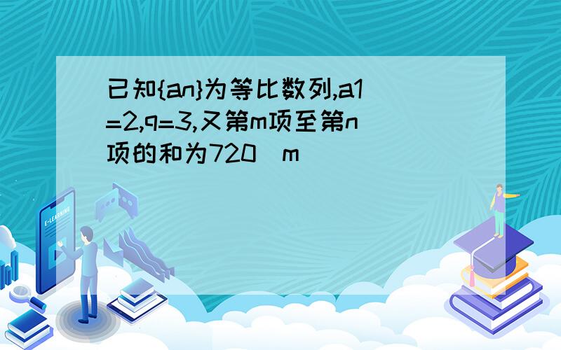 已知{an}为等比数列,a1=2,q=3,又第m项至第n项的和为720(m