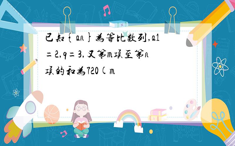 已知{an}为等比数列,a1=2,q=3,又第m项至第n项的和为720(m