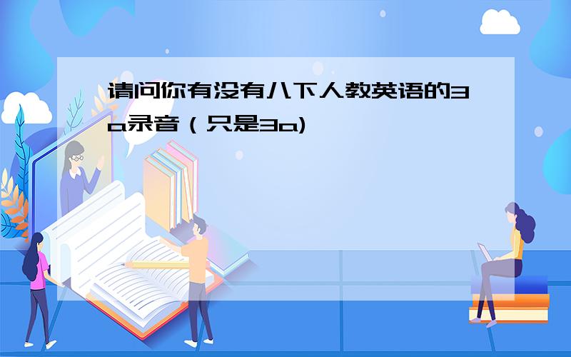 请问你有没有八下人教英语的3a录音（只是3a)