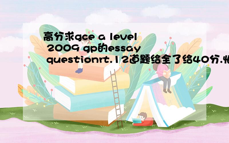 高分求gce a level 2009 gp的essay questionrt.12道题给全了给40分.怕没人有答案分数浪费.一定说话算术.