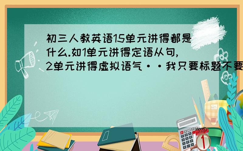 初三人教英语15单元讲得都是什么.如1单元讲得定语从句,2单元讲得虚拟语气··我只要标题不要内容.