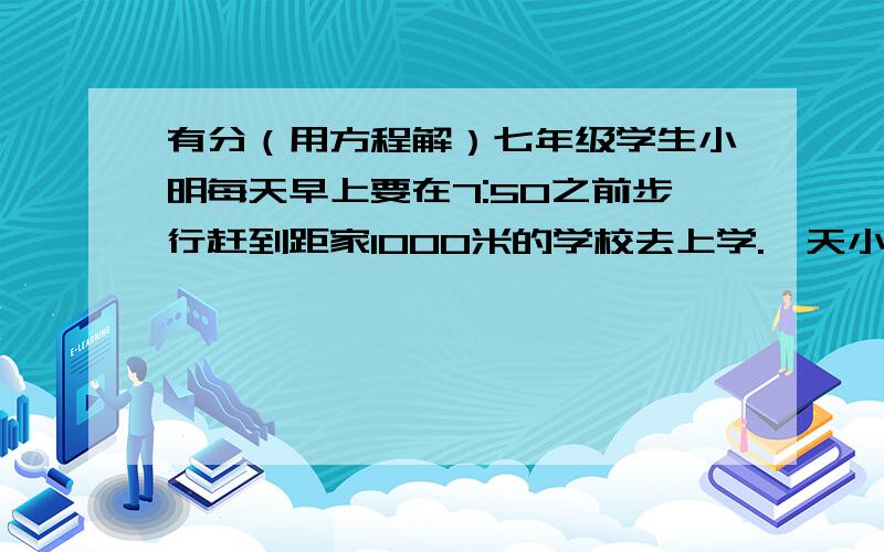 有分（用方程解）七年级学生小明每天早上要在7:50之前步行赶到距家1000米的学校去上学.一天小明7:30才从家里出发.（1)假设小明以70米/分的速度行走,小明才发现由于出发时太匆忙,忘记了带