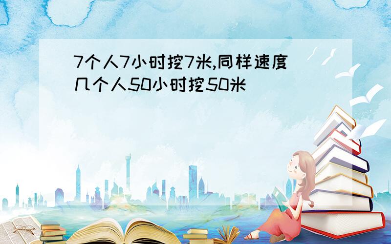 7个人7小时挖7米,同样速度几个人50小时挖50米