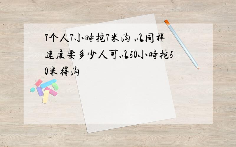 7个人7小时挖7米沟 以同样速度要多少人可以50小时挖50米得沟