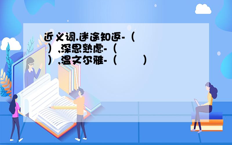 近义词.迷途知返-（     ）,深思熟虑-（      ）,温文尔雅-（       ）