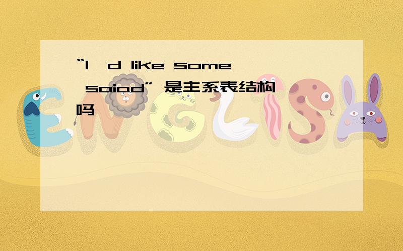 “I'd like some saiad” 是主系表结构吗