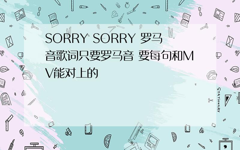 SORRY SORRY 罗马音歌词只要罗马音 要每句和MV能对上的