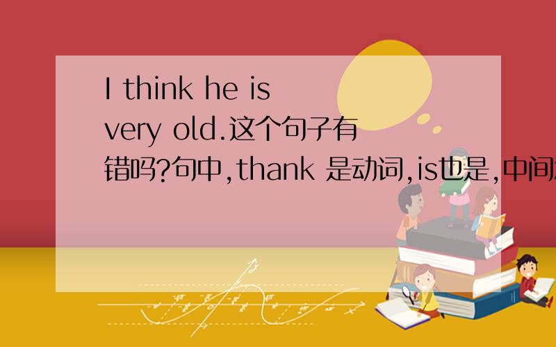 I think he is very old.这个句子有错吗?句中,thank 是动词,is也是,中间怎么不接to或者后者+ing?