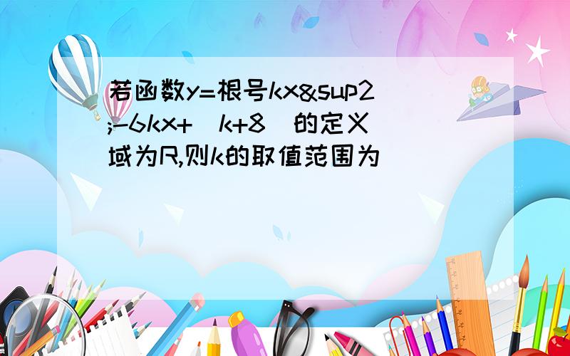 若函数y=根号kx²-6kx+(k+8）的定义域为R,则k的取值范围为