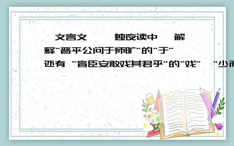 【文言文】 炳烛夜读中 ,解释“晋平公问于师旷”的“于”还有 “盲臣安敢戏其君乎”的“戏”、“少而好学”的“好” 请翻译.