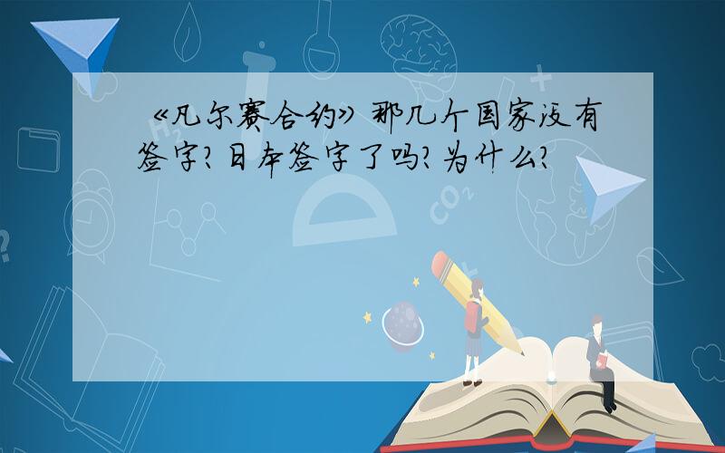 《凡尔赛合约》那几个国家没有签字?日本签字了吗?为什么?