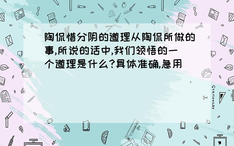 陶侃惜分阴的道理从陶侃所做的事,所说的话中,我们领悟的一个道理是什么?具体准确,急用