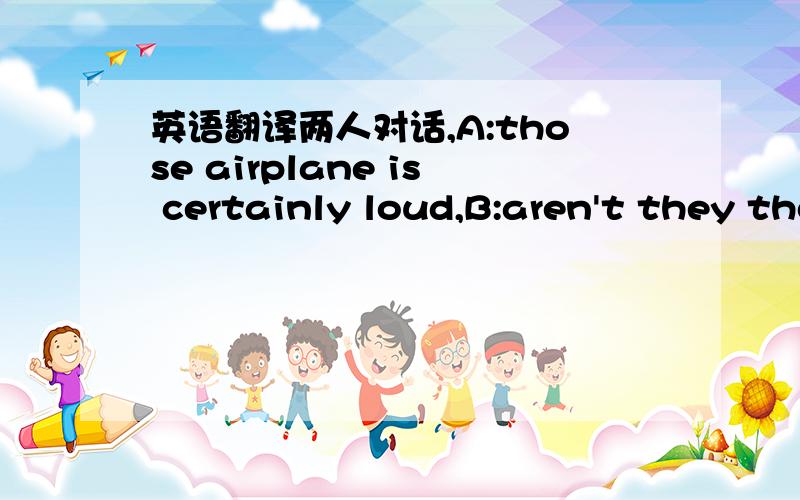 英语翻译两人对话,A:those airplane is certainly loud,B:aren't they though?