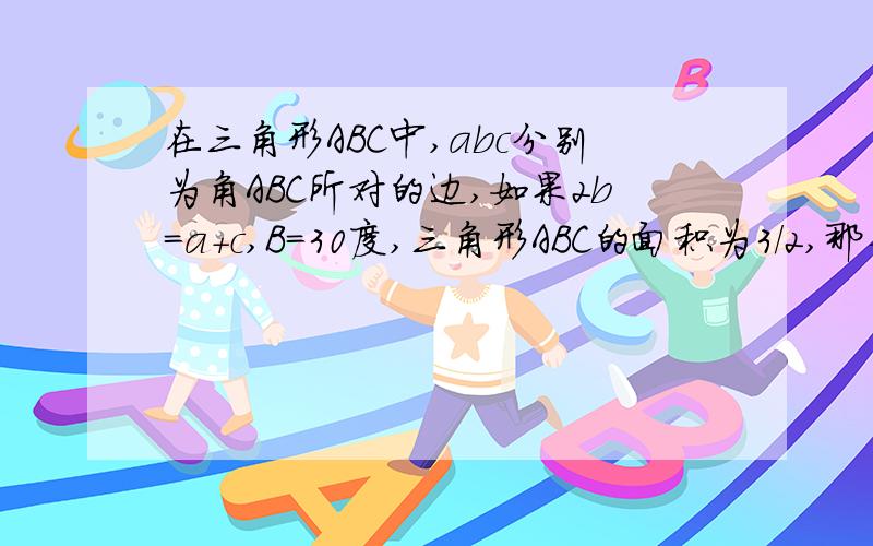 在三角形ABC中,abc分别为角ABC所对的边,如果2b=a+c,B=30度,三角形ABC的面积为3/2,那么b=?