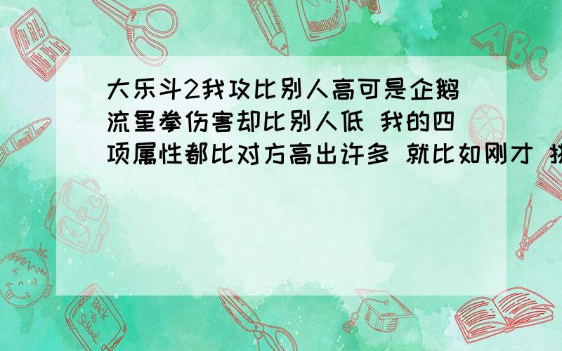 大乐斗2我攻比别人高可是企鹅流星拳伤害却比别人低 我的四项属性都比对方高出许多 就比如刚才 挑战陌生人 我76级 打78级的 我攻262 防314 速252 灵196 碰到的对手 攻212 防296 灵105 速109 他企