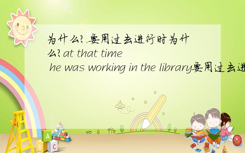 为什么?.要用过去进行时为什么?at that time he was working in the library要用过去进行时?还有什么情况吗?那有at that time 就一定用过去进行时吗？