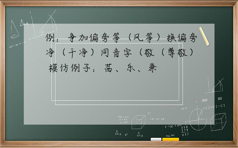 例：争加偏旁筝（风筝）换偏旁净（干净）同音字（敬（尊敬） 模仿例子：茜、乐、兼