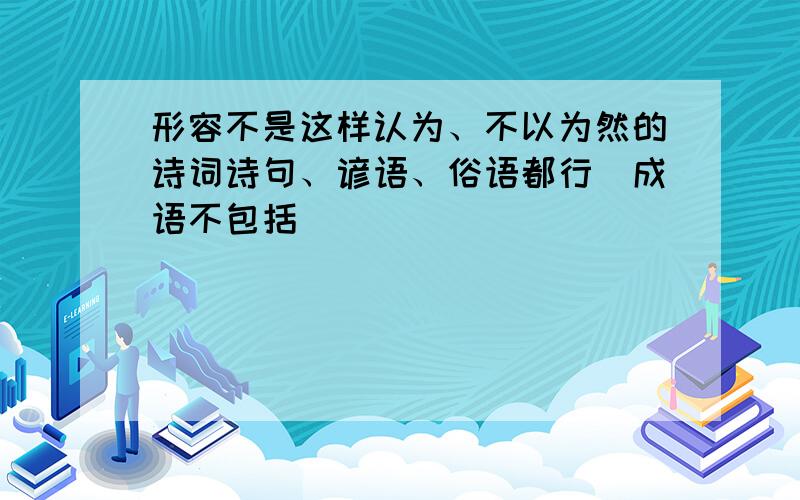 形容不是这样认为、不以为然的诗词诗句、谚语、俗语都行（成语不包括）