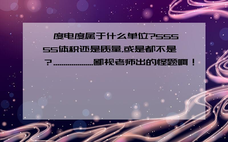 一度电度属于什么单位?55555体积还是质量，或是都不是？....................鄙视老师出的怪题啊！