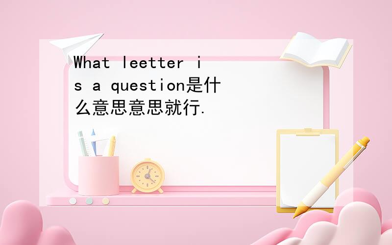 What leetter is a question是什么意思意思就行.