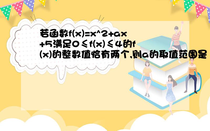 若函数f(x)=x^2+ax+5满足0≤f(x)≤4的f(x)的整数值恰有两个,则a的取值范围是（ ）