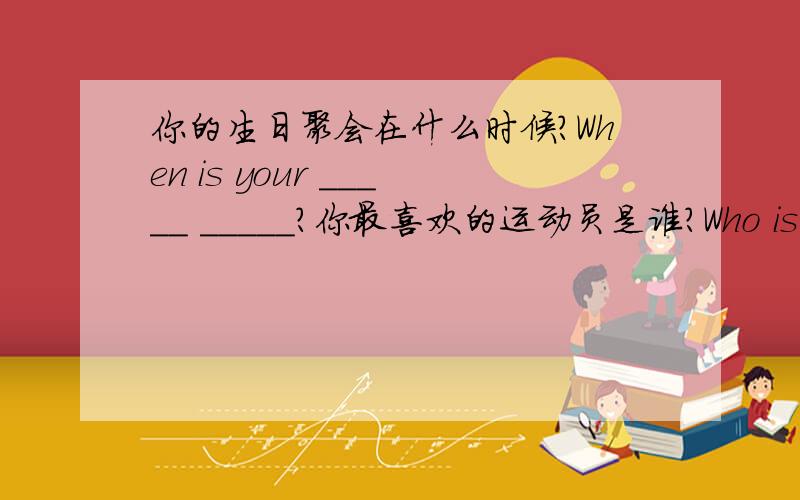 你的生日聚会在什么时候?When is your _____ _____?你最喜欢的运动员是谁?Who is your _______ _______ player?