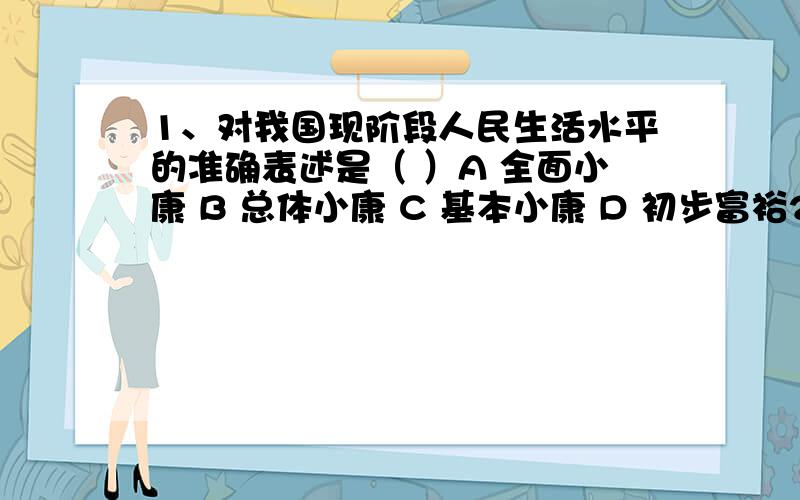 1、对我国现阶段人民生活水平的准确表述是（ ）A 全面小康 B 总体小康 C 基本小康 D 初步富裕2、混合所有制中的国有成分和集体成分属于（ ）A 公有制经济 B 国有经济 C 集体经济 D 非公有