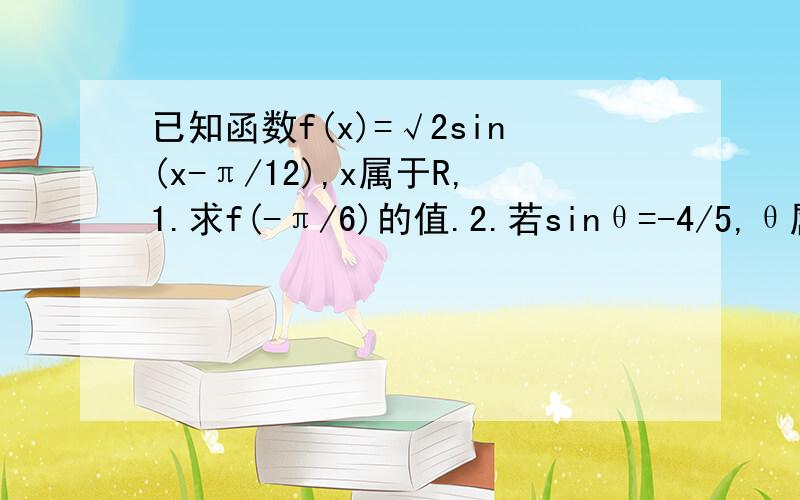 已知函数f(x)=√2sin(x-π/12),x属于R,1.求f(-π/6)的值.2.若sinθ=-4/5,θ属于(3π/2,2π),求f(2θ+π/3)