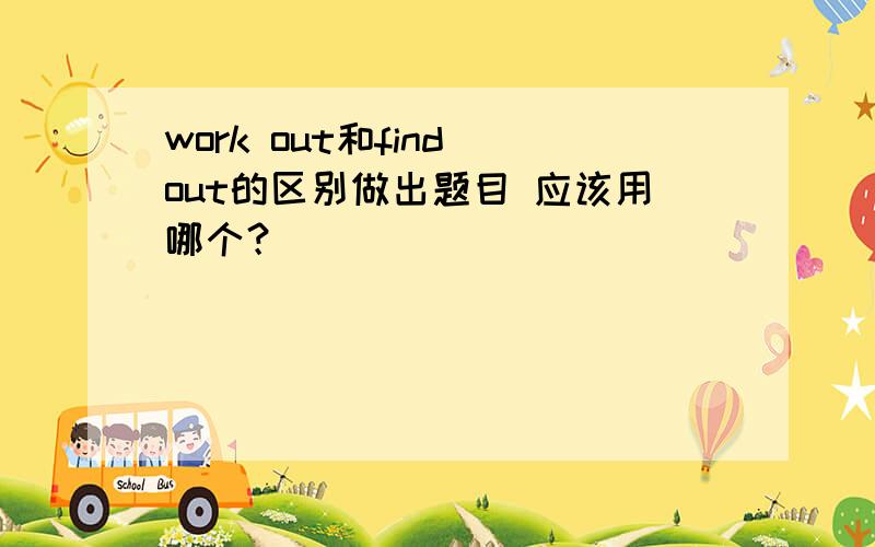 work out和find out的区别做出题目 应该用哪个？